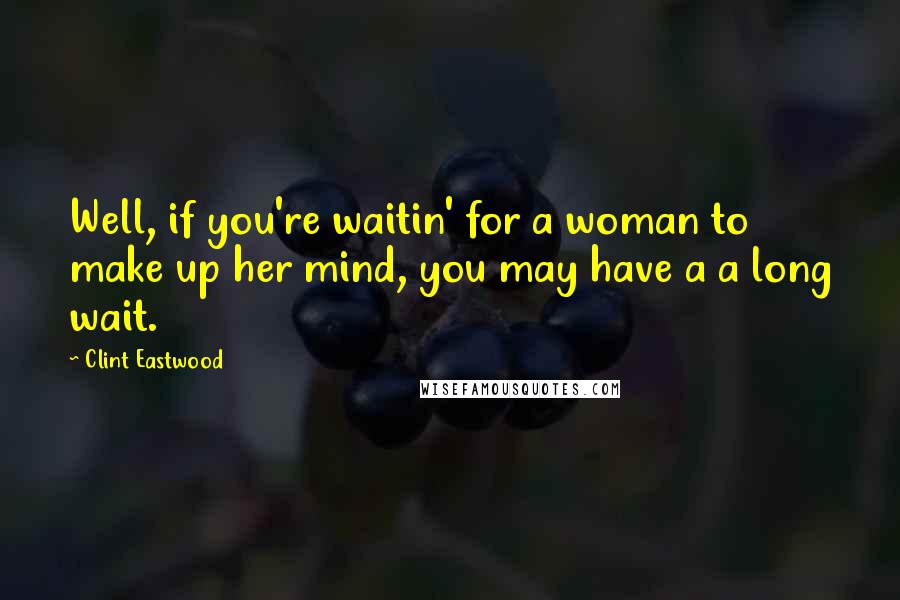 Clint Eastwood Quotes: Well, if you're waitin' for a woman to make up her mind, you may have a a long wait.