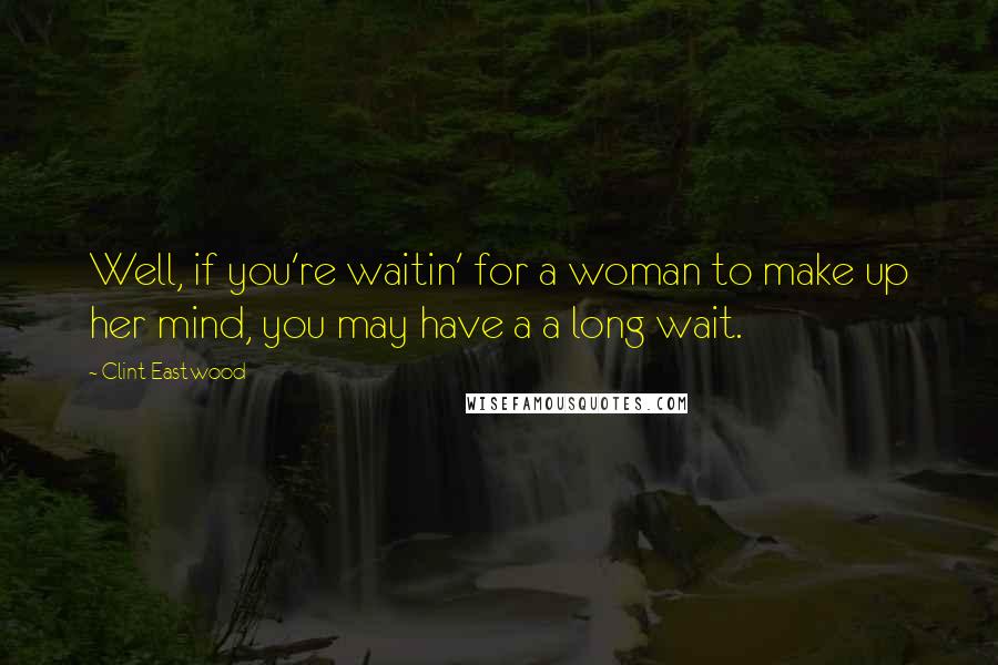 Clint Eastwood Quotes: Well, if you're waitin' for a woman to make up her mind, you may have a a long wait.