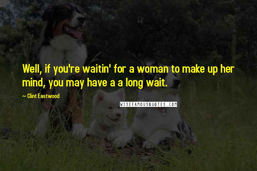 Clint Eastwood Quotes: Well, if you're waitin' for a woman to make up her mind, you may have a a long wait.