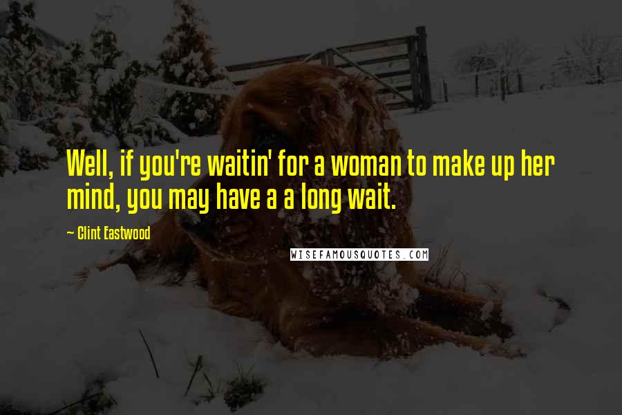 Clint Eastwood Quotes: Well, if you're waitin' for a woman to make up her mind, you may have a a long wait.