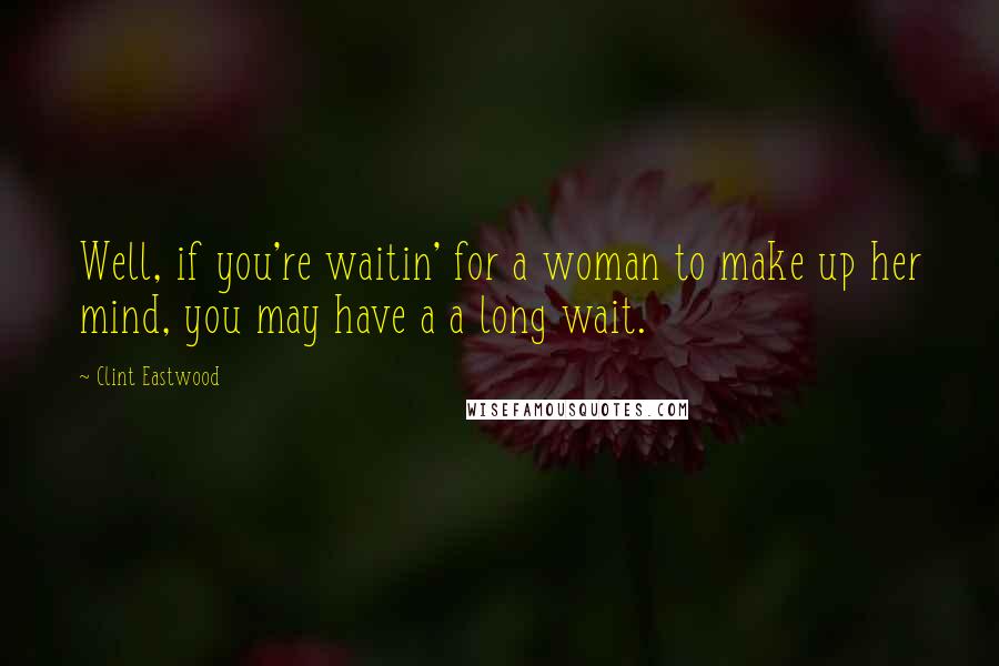 Clint Eastwood Quotes: Well, if you're waitin' for a woman to make up her mind, you may have a a long wait.