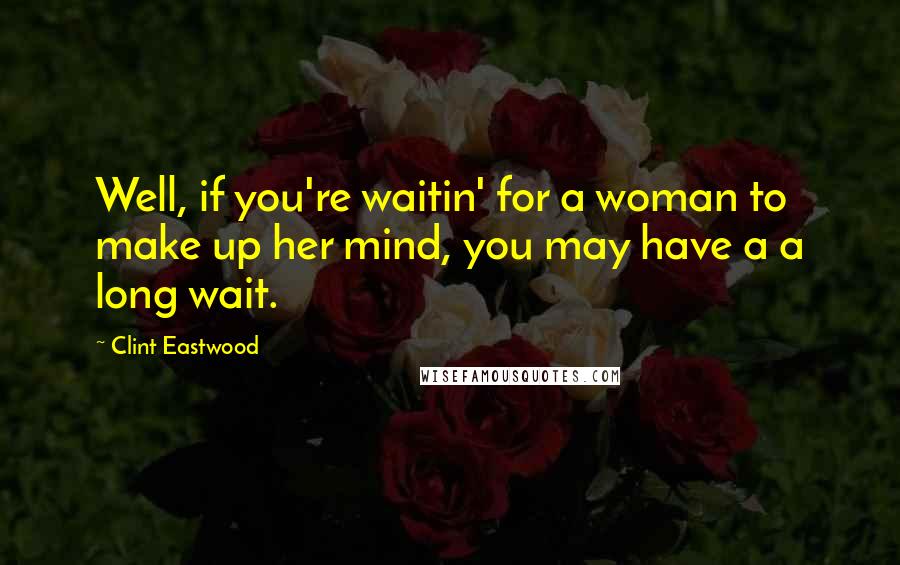 Clint Eastwood Quotes: Well, if you're waitin' for a woman to make up her mind, you may have a a long wait.