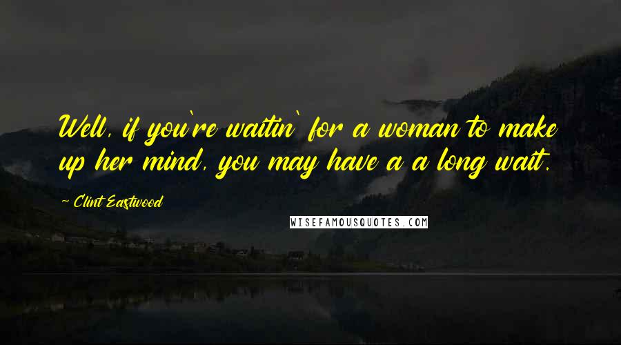 Clint Eastwood Quotes: Well, if you're waitin' for a woman to make up her mind, you may have a a long wait.