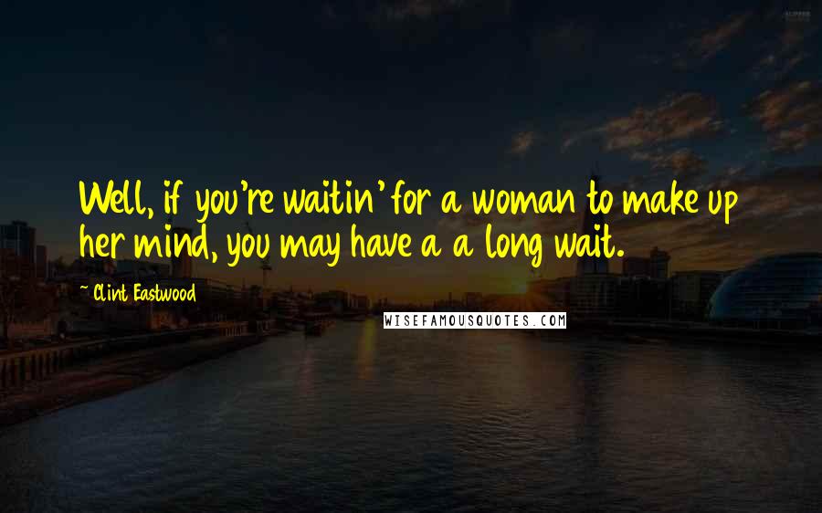 Clint Eastwood Quotes: Well, if you're waitin' for a woman to make up her mind, you may have a a long wait.