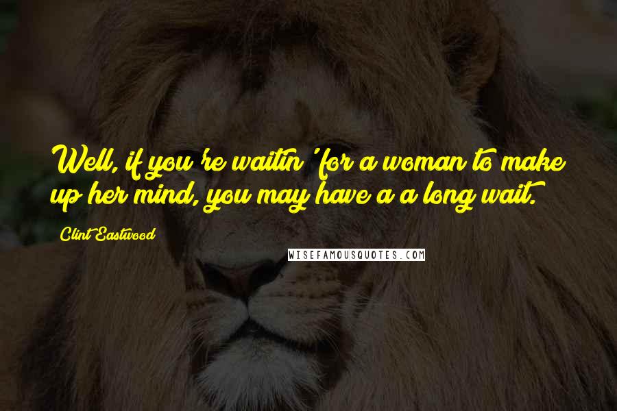 Clint Eastwood Quotes: Well, if you're waitin' for a woman to make up her mind, you may have a a long wait.