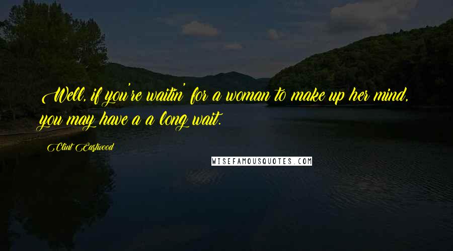 Clint Eastwood Quotes: Well, if you're waitin' for a woman to make up her mind, you may have a a long wait.