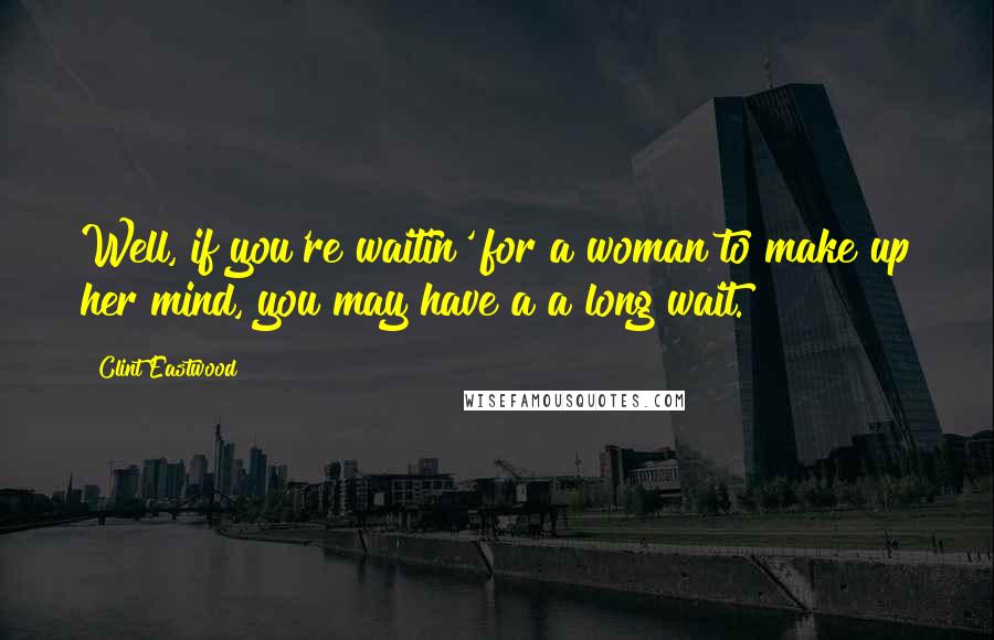 Clint Eastwood Quotes: Well, if you're waitin' for a woman to make up her mind, you may have a a long wait.