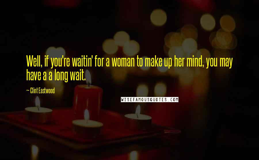 Clint Eastwood Quotes: Well, if you're waitin' for a woman to make up her mind, you may have a a long wait.