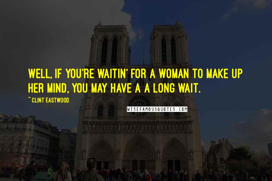 Clint Eastwood Quotes: Well, if you're waitin' for a woman to make up her mind, you may have a a long wait.