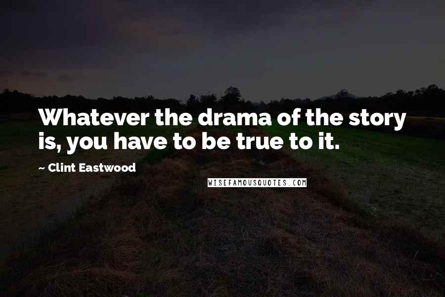 Clint Eastwood Quotes: Whatever the drama of the story is, you have to be true to it.
