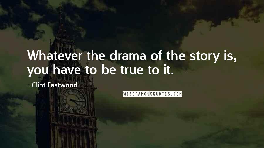 Clint Eastwood Quotes: Whatever the drama of the story is, you have to be true to it.