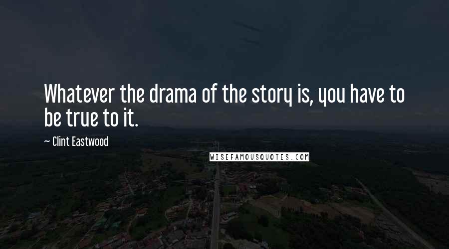 Clint Eastwood Quotes: Whatever the drama of the story is, you have to be true to it.