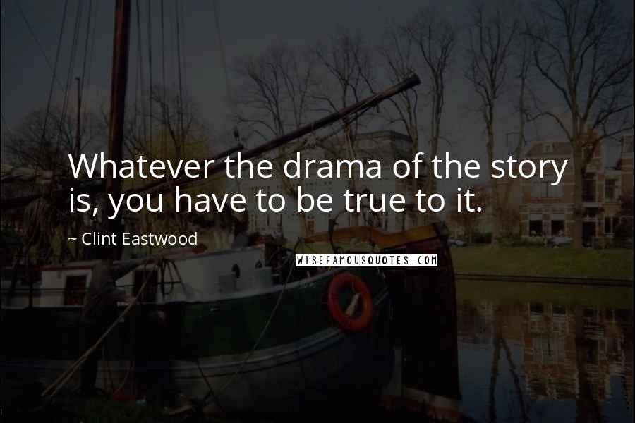 Clint Eastwood Quotes: Whatever the drama of the story is, you have to be true to it.