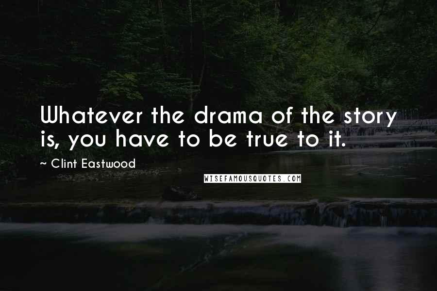 Clint Eastwood Quotes: Whatever the drama of the story is, you have to be true to it.