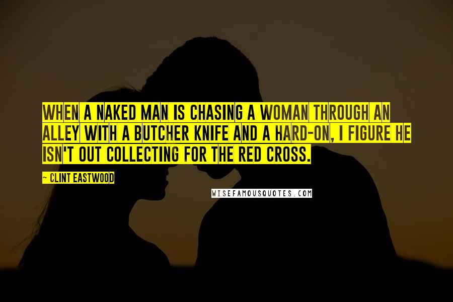 Clint Eastwood Quotes: When a naked man is chasing a woman through an alley with a butcher knife and a hard-on, I figure he isn't out collecting for the Red Cross.