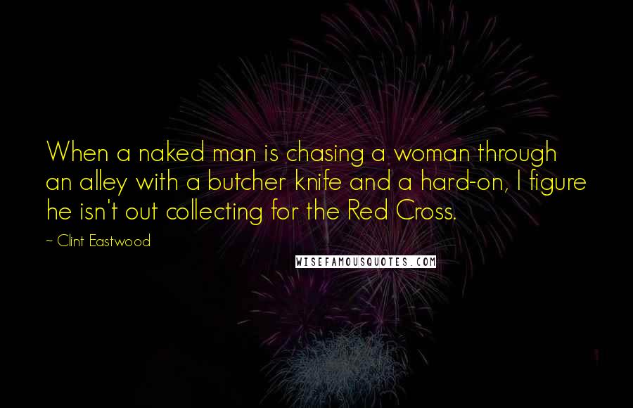 Clint Eastwood Quotes: When a naked man is chasing a woman through an alley with a butcher knife and a hard-on, I figure he isn't out collecting for the Red Cross.