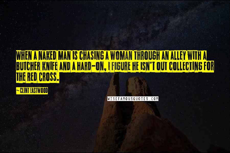 Clint Eastwood Quotes: When a naked man is chasing a woman through an alley with a butcher knife and a hard-on, I figure he isn't out collecting for the Red Cross.