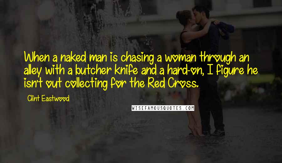 Clint Eastwood Quotes: When a naked man is chasing a woman through an alley with a butcher knife and a hard-on, I figure he isn't out collecting for the Red Cross.