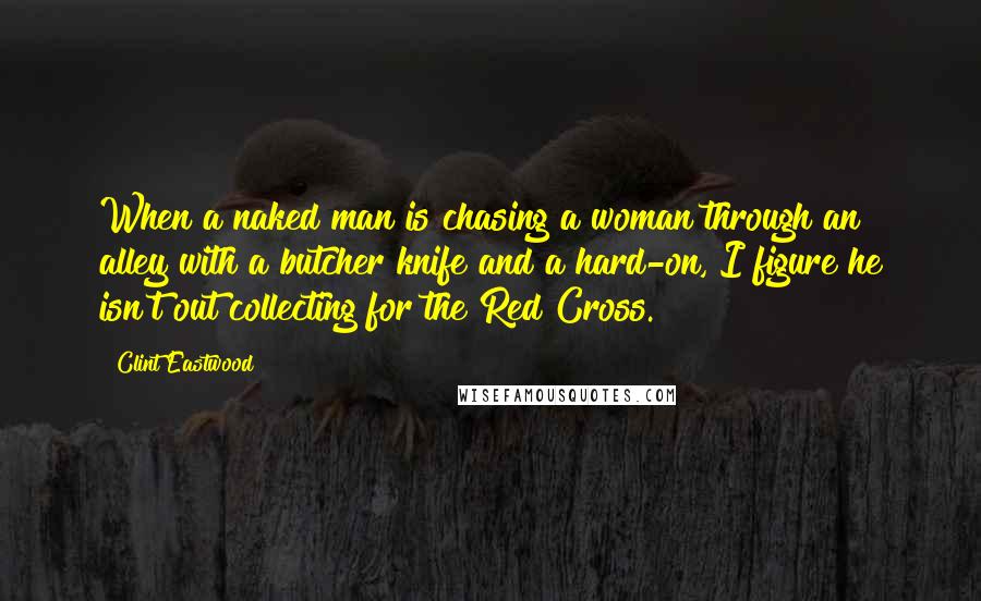 Clint Eastwood Quotes: When a naked man is chasing a woman through an alley with a butcher knife and a hard-on, I figure he isn't out collecting for the Red Cross.