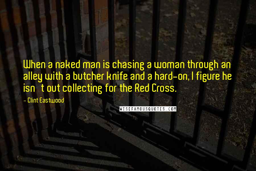 Clint Eastwood Quotes: When a naked man is chasing a woman through an alley with a butcher knife and a hard-on, I figure he isn't out collecting for the Red Cross.