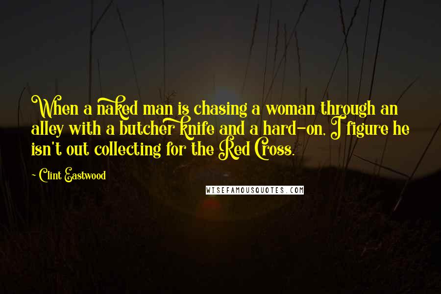 Clint Eastwood Quotes: When a naked man is chasing a woman through an alley with a butcher knife and a hard-on, I figure he isn't out collecting for the Red Cross.