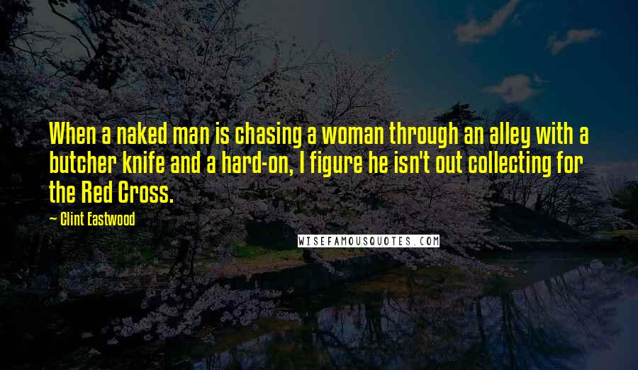 Clint Eastwood Quotes: When a naked man is chasing a woman through an alley with a butcher knife and a hard-on, I figure he isn't out collecting for the Red Cross.