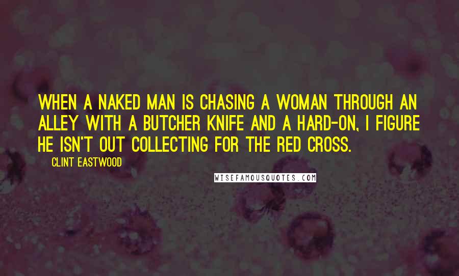 Clint Eastwood Quotes: When a naked man is chasing a woman through an alley with a butcher knife and a hard-on, I figure he isn't out collecting for the Red Cross.