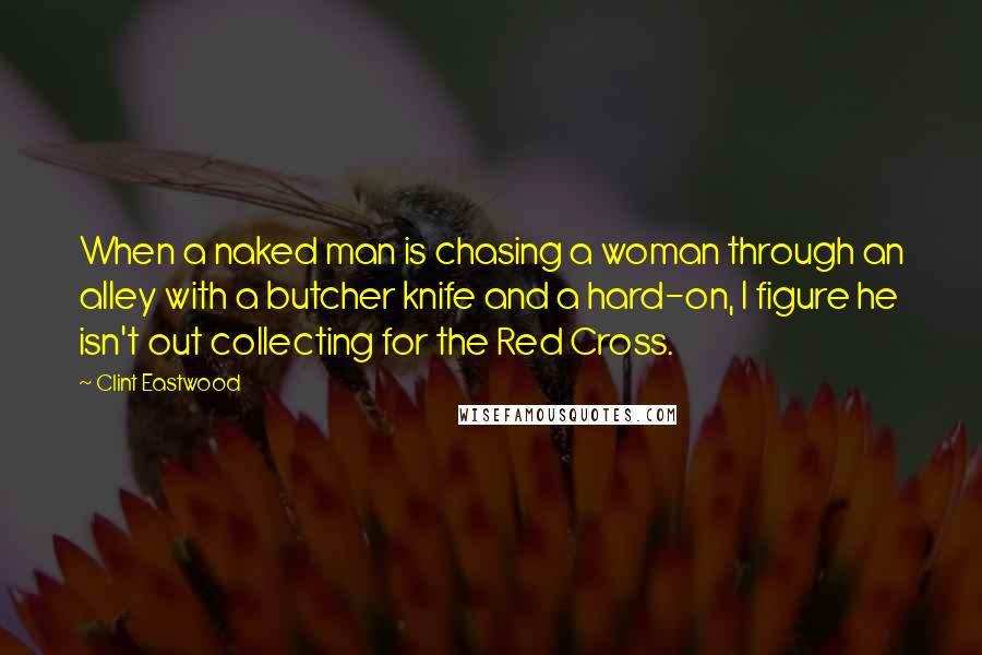 Clint Eastwood Quotes: When a naked man is chasing a woman through an alley with a butcher knife and a hard-on, I figure he isn't out collecting for the Red Cross.