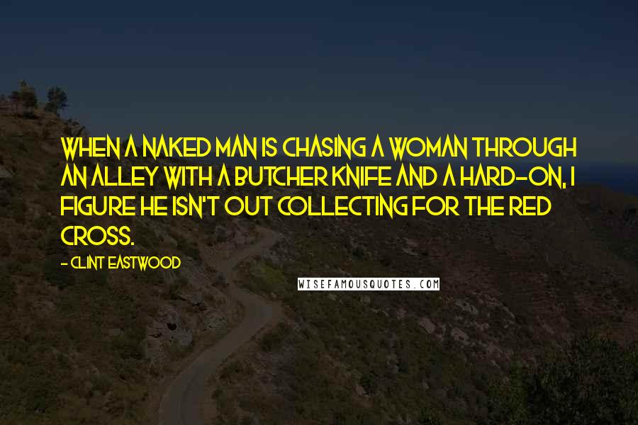 Clint Eastwood Quotes: When a naked man is chasing a woman through an alley with a butcher knife and a hard-on, I figure he isn't out collecting for the Red Cross.