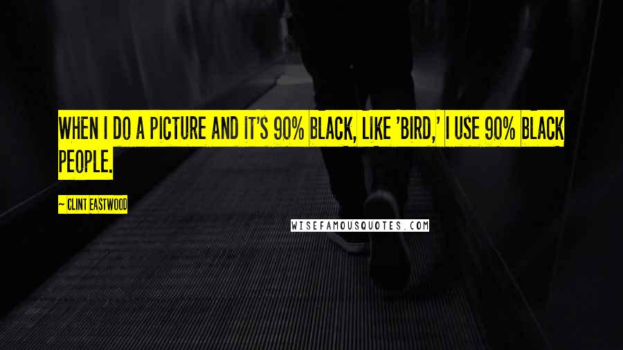 Clint Eastwood Quotes: When I do a picture and it's 90% black, like 'Bird,' I use 90% black people.