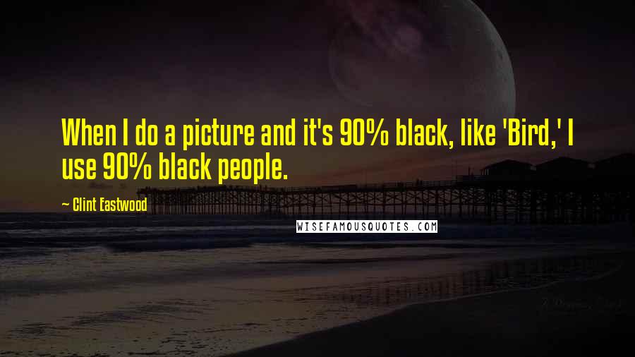 Clint Eastwood Quotes: When I do a picture and it's 90% black, like 'Bird,' I use 90% black people.