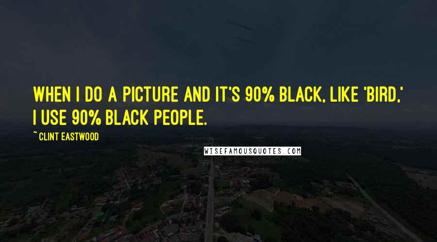 Clint Eastwood Quotes: When I do a picture and it's 90% black, like 'Bird,' I use 90% black people.
