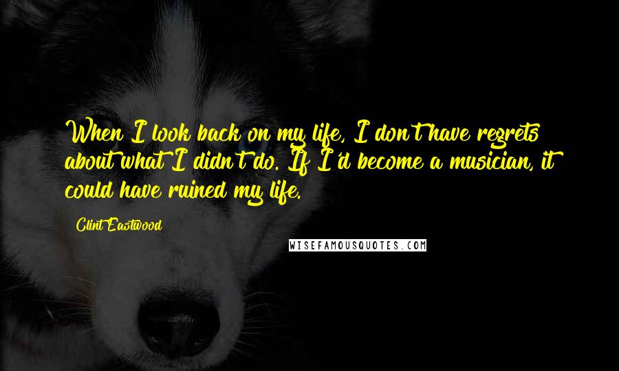 Clint Eastwood Quotes: When I look back on my life, I don't have regrets about what I didn't do. If I'd become a musician, it could have ruined my life.