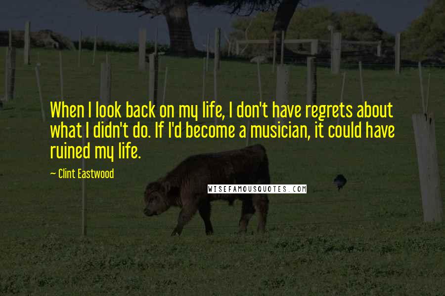 Clint Eastwood Quotes: When I look back on my life, I don't have regrets about what I didn't do. If I'd become a musician, it could have ruined my life.