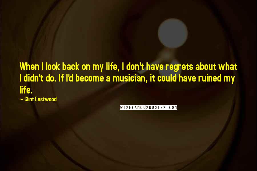Clint Eastwood Quotes: When I look back on my life, I don't have regrets about what I didn't do. If I'd become a musician, it could have ruined my life.