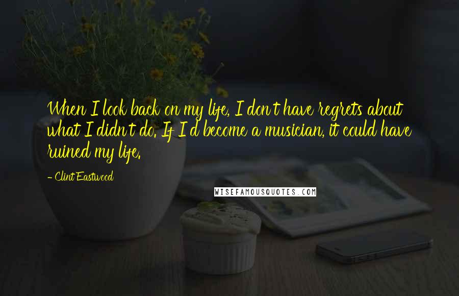 Clint Eastwood Quotes: When I look back on my life, I don't have regrets about what I didn't do. If I'd become a musician, it could have ruined my life.