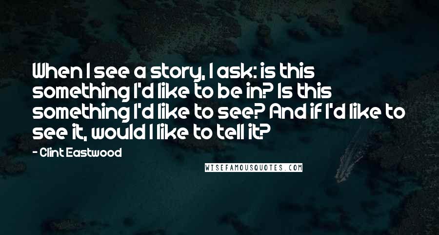 Clint Eastwood Quotes: When I see a story, I ask: is this something I'd like to be in? Is this something I'd like to see? And if I'd like to see it, would I like to tell it?