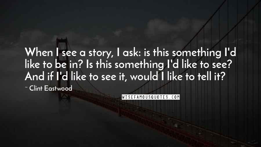 Clint Eastwood Quotes: When I see a story, I ask: is this something I'd like to be in? Is this something I'd like to see? And if I'd like to see it, would I like to tell it?