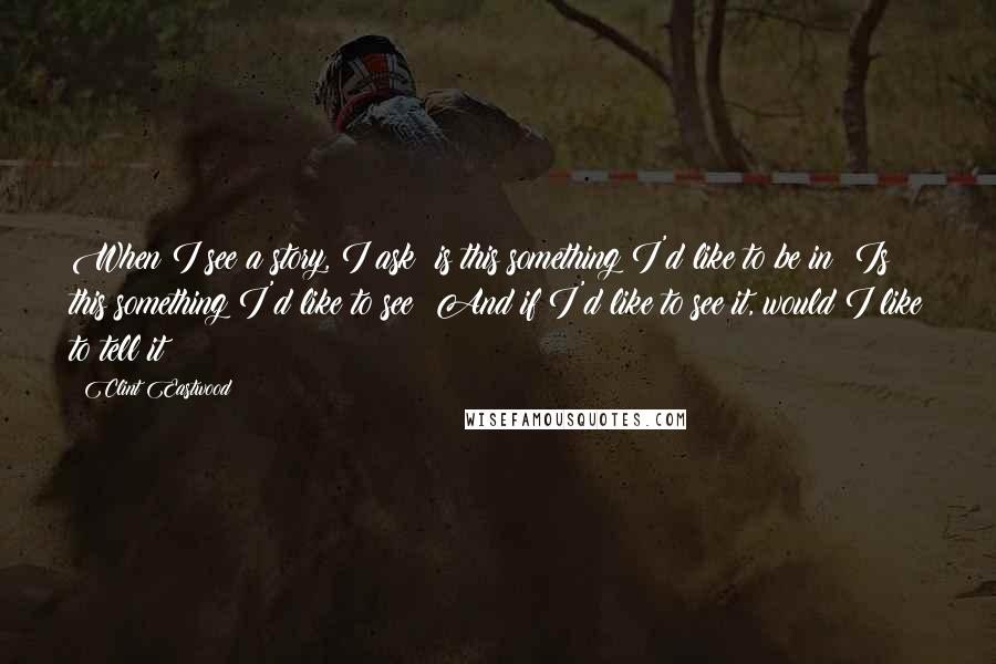 Clint Eastwood Quotes: When I see a story, I ask: is this something I'd like to be in? Is this something I'd like to see? And if I'd like to see it, would I like to tell it?