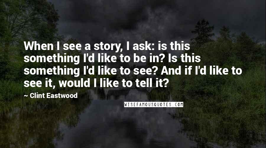 Clint Eastwood Quotes: When I see a story, I ask: is this something I'd like to be in? Is this something I'd like to see? And if I'd like to see it, would I like to tell it?