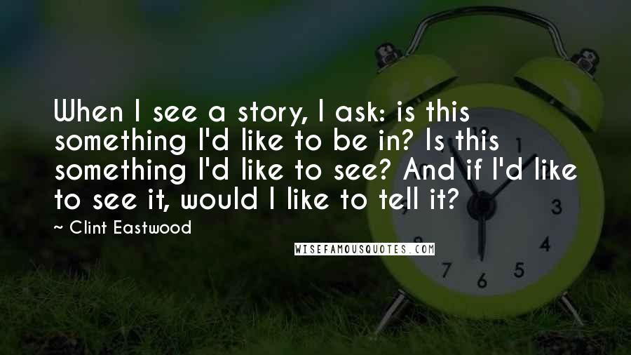 Clint Eastwood Quotes: When I see a story, I ask: is this something I'd like to be in? Is this something I'd like to see? And if I'd like to see it, would I like to tell it?