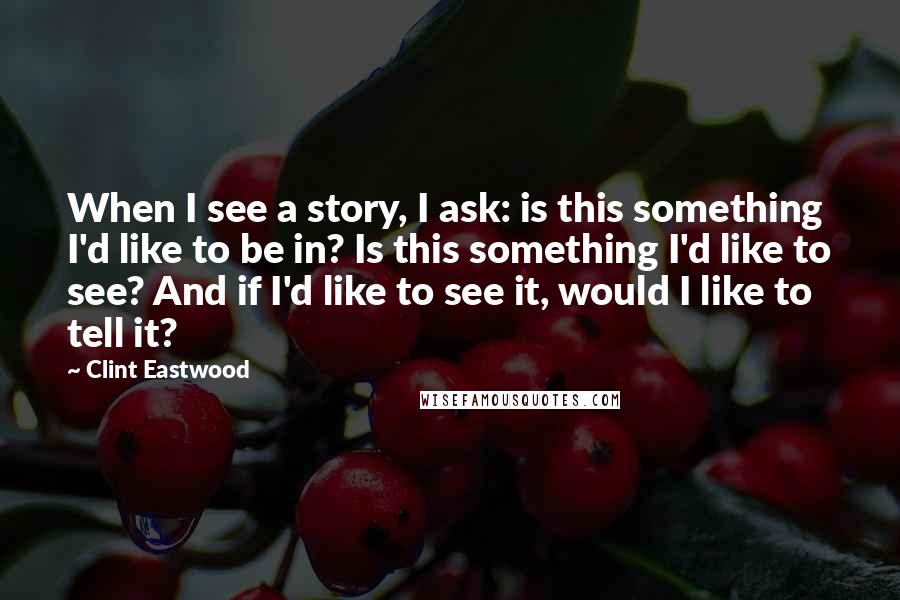 Clint Eastwood Quotes: When I see a story, I ask: is this something I'd like to be in? Is this something I'd like to see? And if I'd like to see it, would I like to tell it?