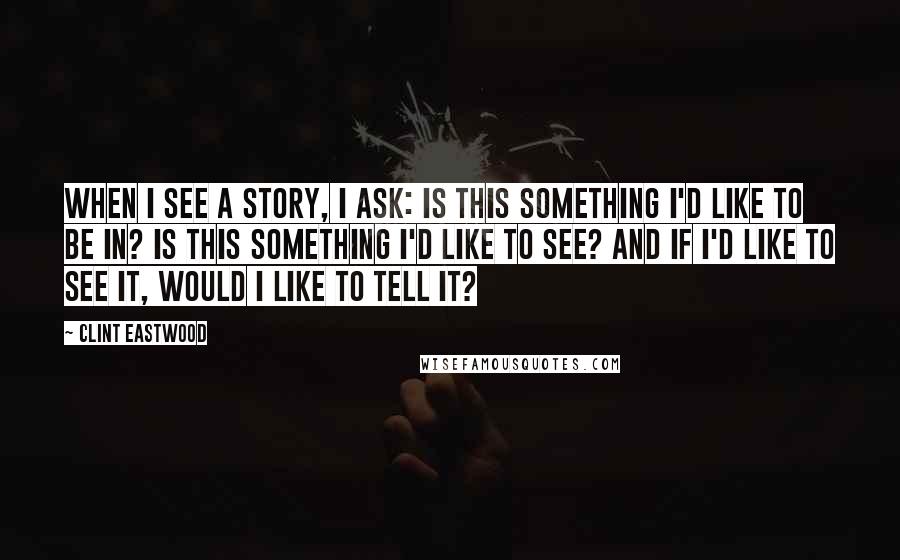 Clint Eastwood Quotes: When I see a story, I ask: is this something I'd like to be in? Is this something I'd like to see? And if I'd like to see it, would I like to tell it?