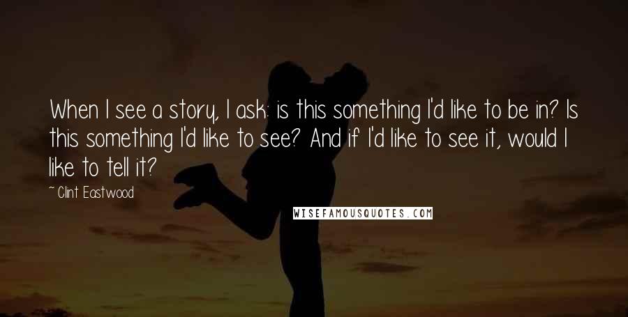 Clint Eastwood Quotes: When I see a story, I ask: is this something I'd like to be in? Is this something I'd like to see? And if I'd like to see it, would I like to tell it?