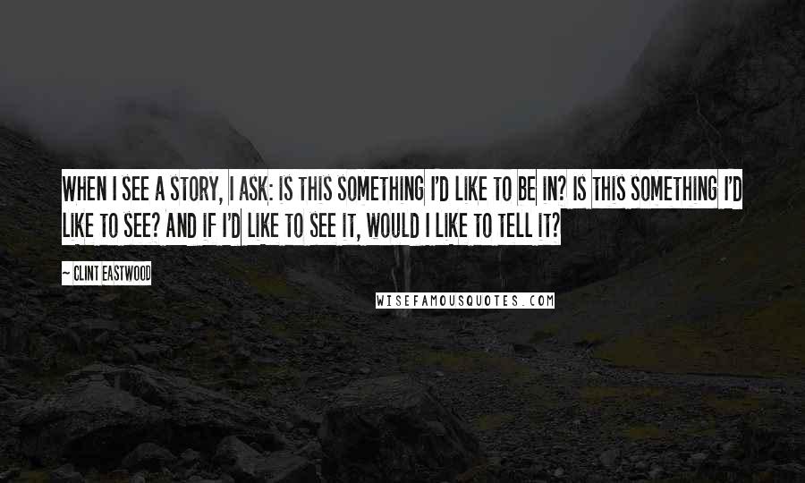 Clint Eastwood Quotes: When I see a story, I ask: is this something I'd like to be in? Is this something I'd like to see? And if I'd like to see it, would I like to tell it?