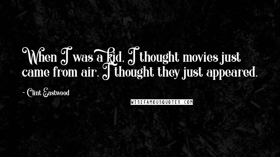 Clint Eastwood Quotes: When I was a kid, I thought movies just came from air. I thought they just appeared.