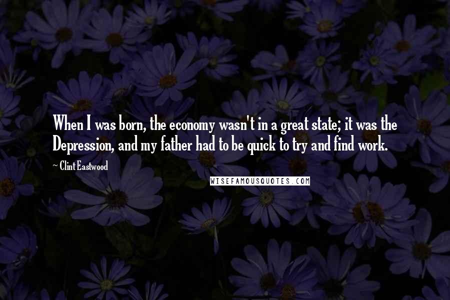 Clint Eastwood Quotes: When I was born, the economy wasn't in a great state; it was the Depression, and my father had to be quick to try and find work.