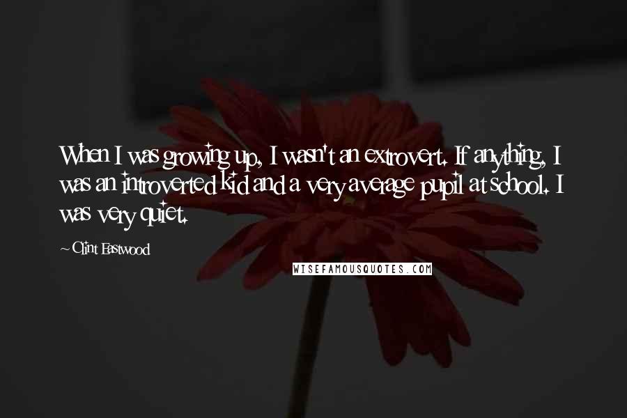 Clint Eastwood Quotes: When I was growing up, I wasn't an extrovert. If anything, I was an introverted kid and a very average pupil at school. I was very quiet.