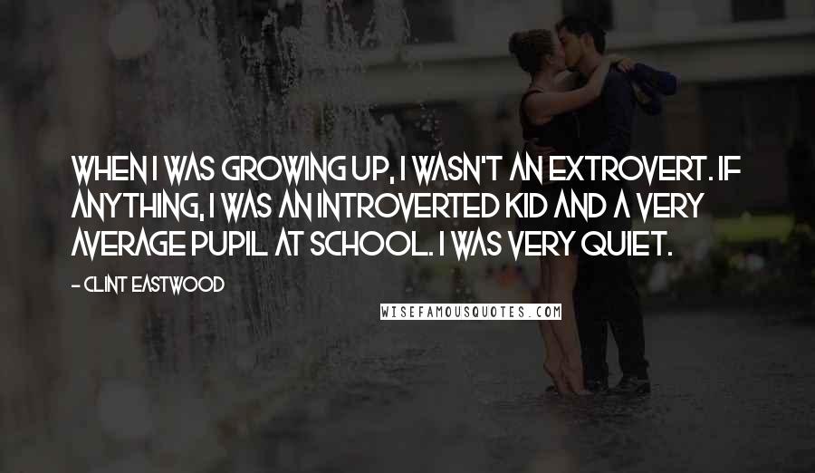 Clint Eastwood Quotes: When I was growing up, I wasn't an extrovert. If anything, I was an introverted kid and a very average pupil at school. I was very quiet.