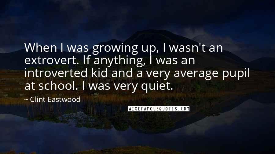 Clint Eastwood Quotes: When I was growing up, I wasn't an extrovert. If anything, I was an introverted kid and a very average pupil at school. I was very quiet.